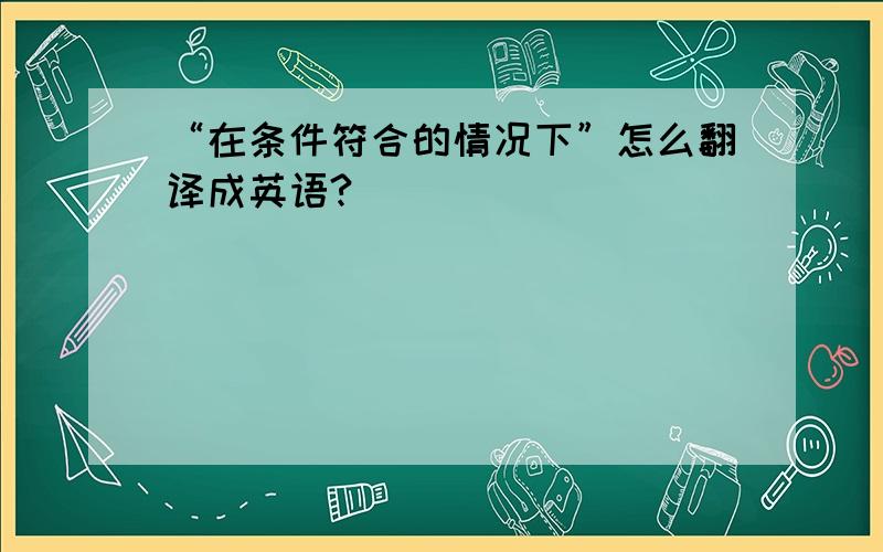 “在条件符合的情况下”怎么翻译成英语?