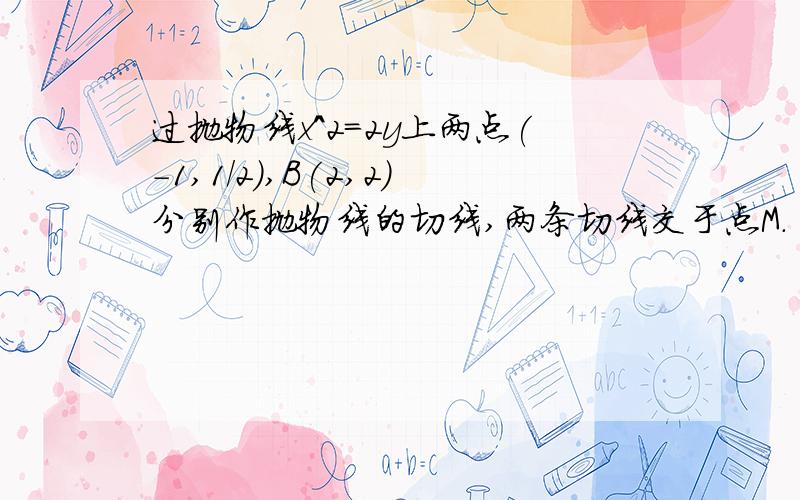 过抛物线x^2=2y上两点(-1,1/2),B(2,2)分别作抛物线的切线,两条切线交于点M.