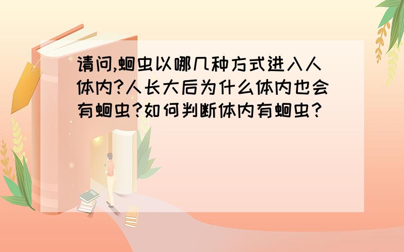 请问,蛔虫以哪几种方式进入人体内?人长大后为什么体内也会有蛔虫?如何判断体内有蛔虫?