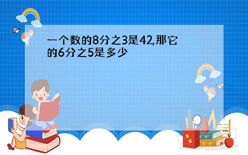 一个数的8分之3是42,那它的6分之5是多少