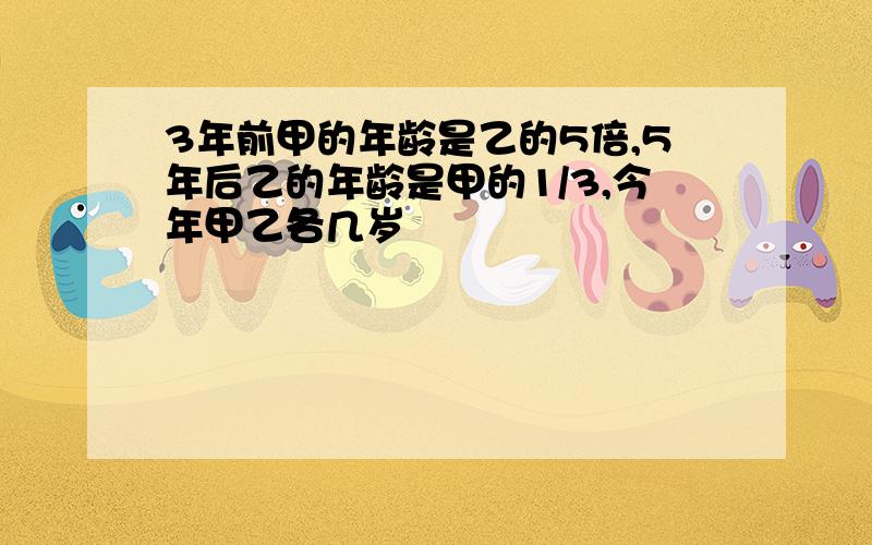 3年前甲的年龄是乙的5倍,5年后乙的年龄是甲的1/3,今年甲乙各几岁