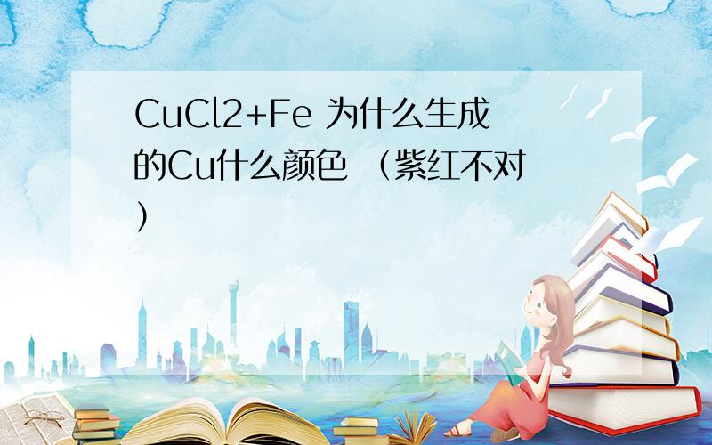 CuCl2+Fe 为什么生成的Cu什么颜色 （紫红不对 ）