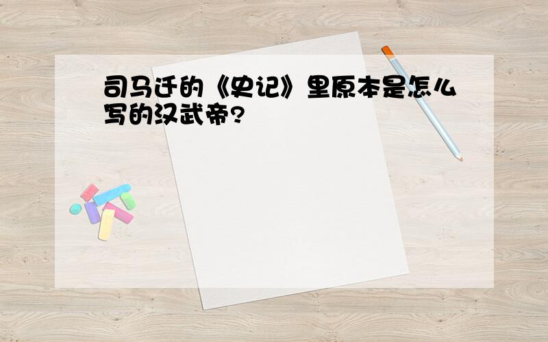 司马迁的《史记》里原本是怎么写的汉武帝?