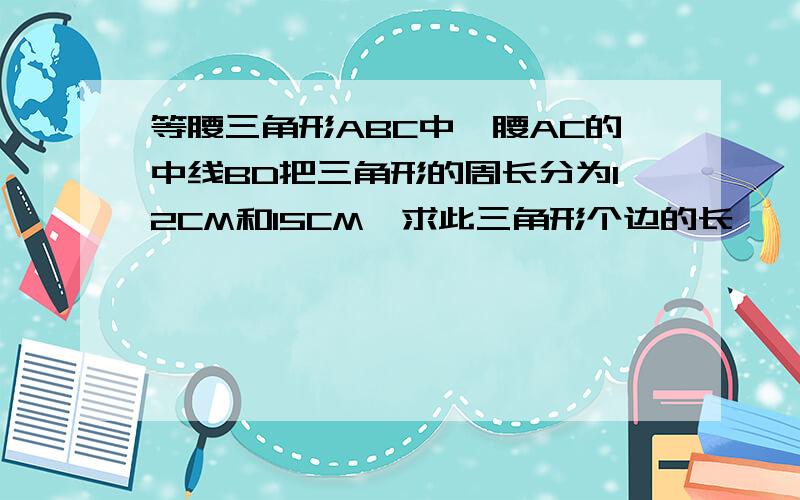 等腰三角形ABC中一腰AC的中线BD把三角形的周长分为12CM和15CM,求此三角形个边的长