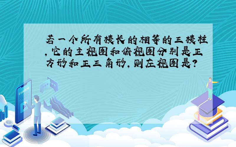 若一个所有棱长的相等的三棱柱,它的主视图和俯视图分别是正方形和正三角形,则左视图是?