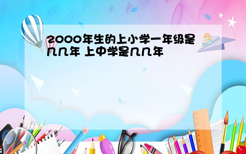 2000年生的上小学一年级是几几年 上中学是几几年