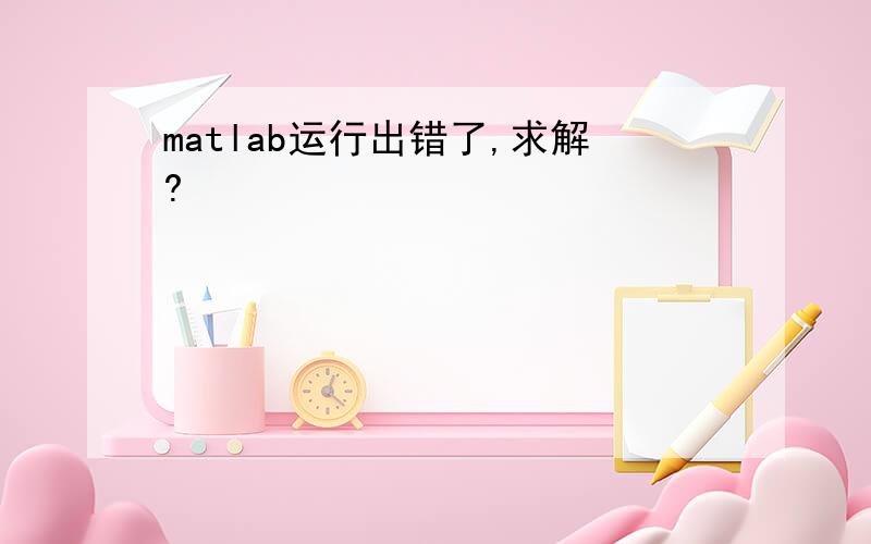 matlab运行出错了,求解?