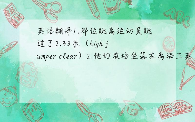 英语翻译1.那位跳高运动员跳过了2.33米（high jumper clear）2.他的农场坐落在离海三英里处（lie）