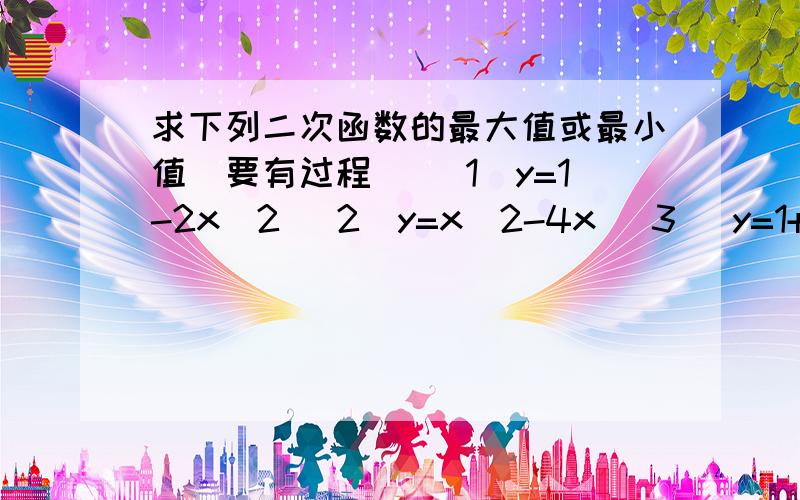 求下列二次函数的最大值或最小值(要有过程） （1）y=1-2x^2 （2）y=x^2-4x (3) y=1+2x-x^2