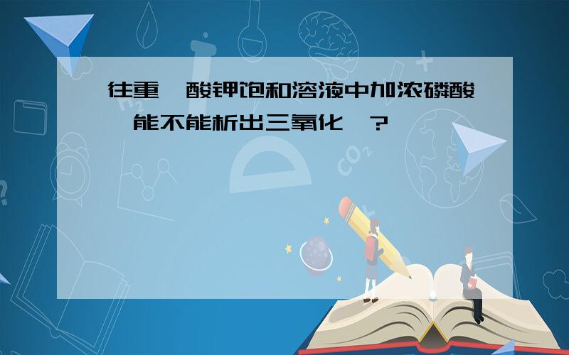 往重铬酸钾饱和溶液中加浓磷酸,能不能析出三氧化铬?