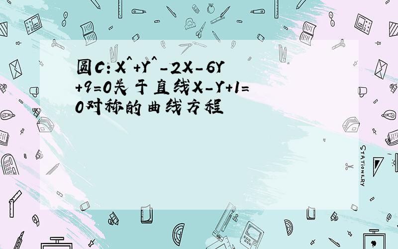 圆C：X＾＋Y＾－2X－6Y＋9＝0关于直线X－Y＋1＝0对称的曲线方程