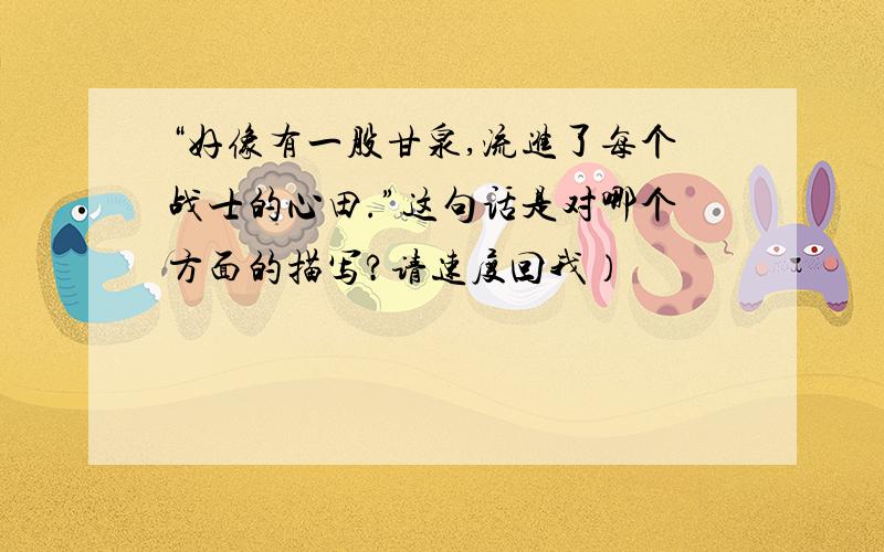 “好像有一股甘泉,流进了每个战士的心田.”这句话是对哪个方面的描写?请速度回我）