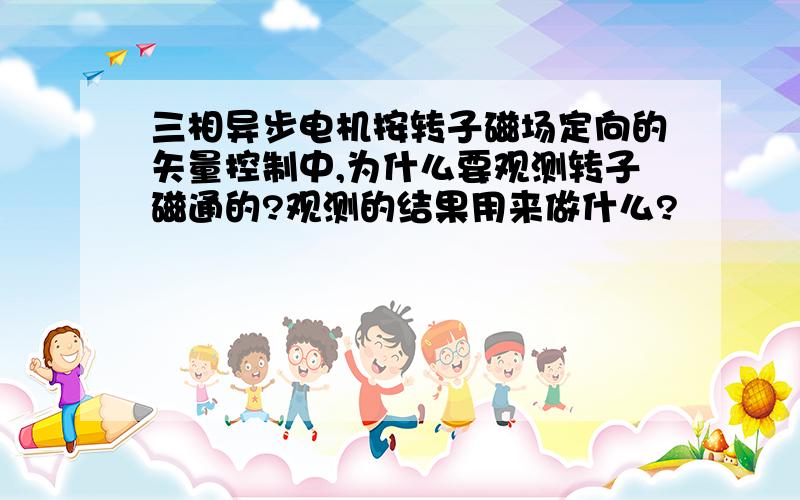 三相异步电机按转子磁场定向的矢量控制中,为什么要观测转子磁通的?观测的结果用来做什么?