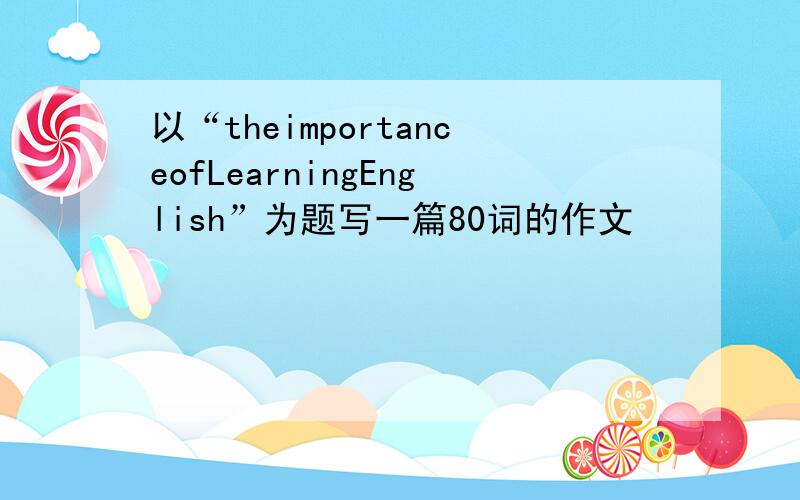 以“theimportanceofLearningEnglish”为题写一篇80词的作文