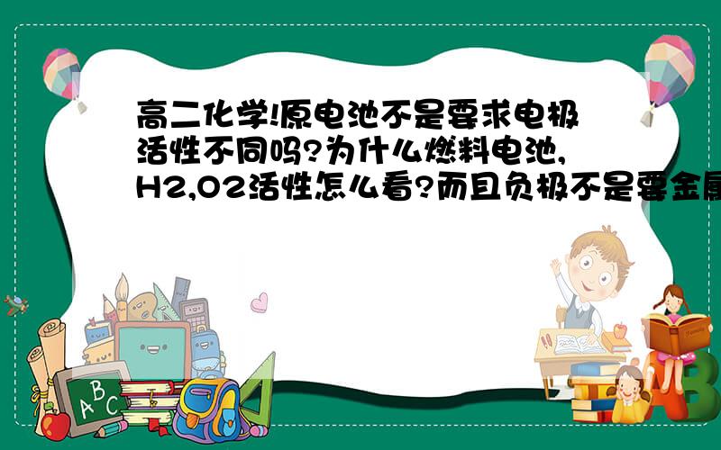 高二化学!原电池不是要求电极活性不同吗?为什么燃料电池,H2,O2活性怎么看?而且负极不是要金属吗?