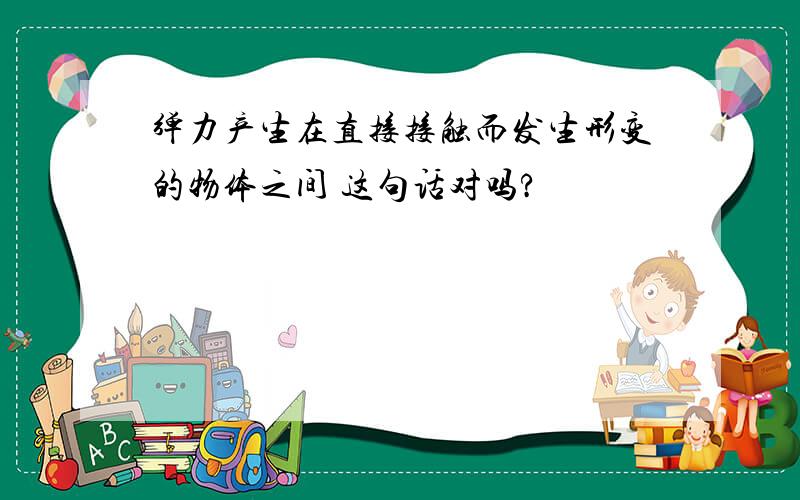 弹力产生在直接接触而发生形变的物体之间 这句话对吗?