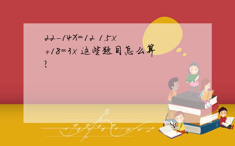 22-14X=12 1.5x+18=3x 这些题目怎么算?