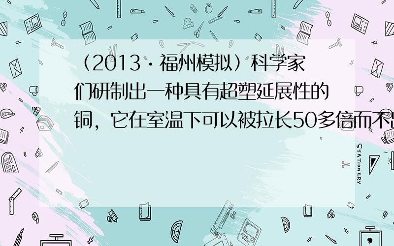 （2013•福州模拟）科学家们研制出一种具有超塑延展性的铜，它在室温下可以被拉长50多倍而不出现裂纹，组成这种铜的主要材