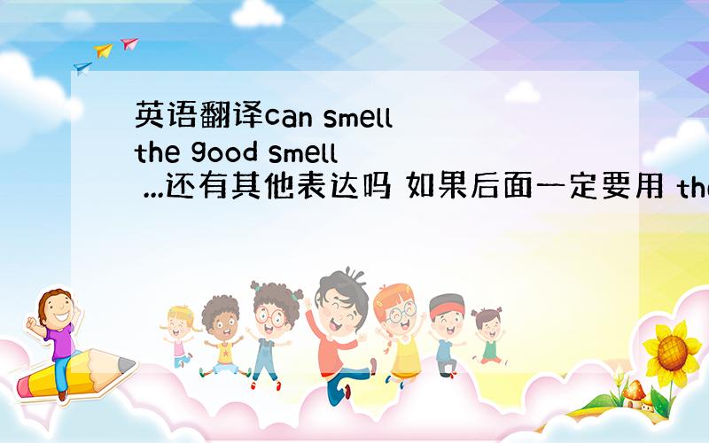 英语翻译can smell the good smell ...还有其他表达吗 如果后面一定要用 the good sm