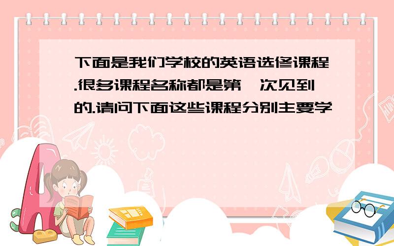 下面是我们学校的英语选修课程.很多课程名称都是第一次见到的.请问下面这些课程分别主要学