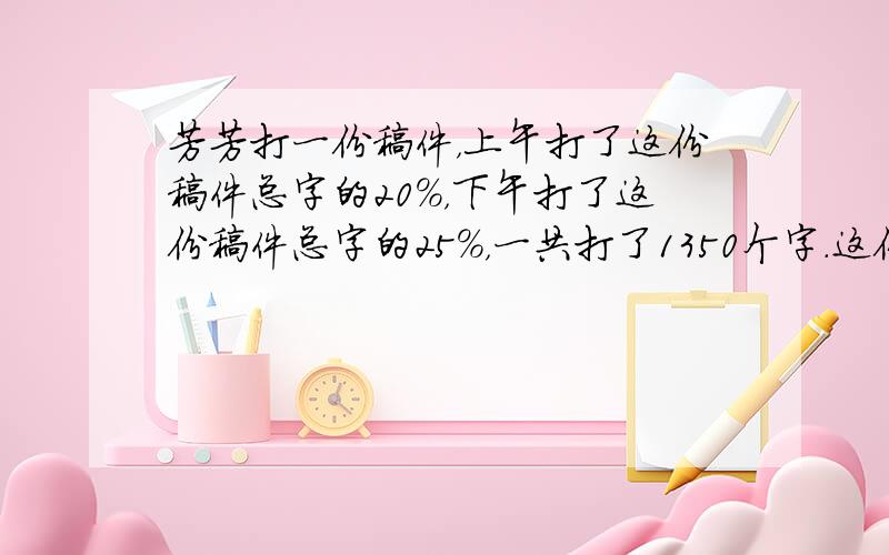 芳芳打一份稿件，上午打了这份稿件总字的20%，下午打了这份稿件总字的25%，一共打了1350个字．这份稿件一共有多少个字