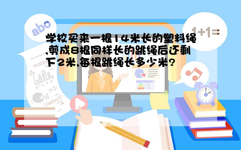 学校买来一根14米长的塑料绳,剪成8根同样长的跳绳后还剩下2米,每根跳绳长多少米?