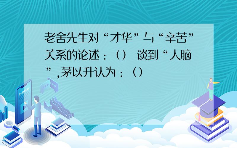 老舍先生对“才华”与“辛苦”关系的论述：（） 谈到“人脑”,茅以升认为：（）