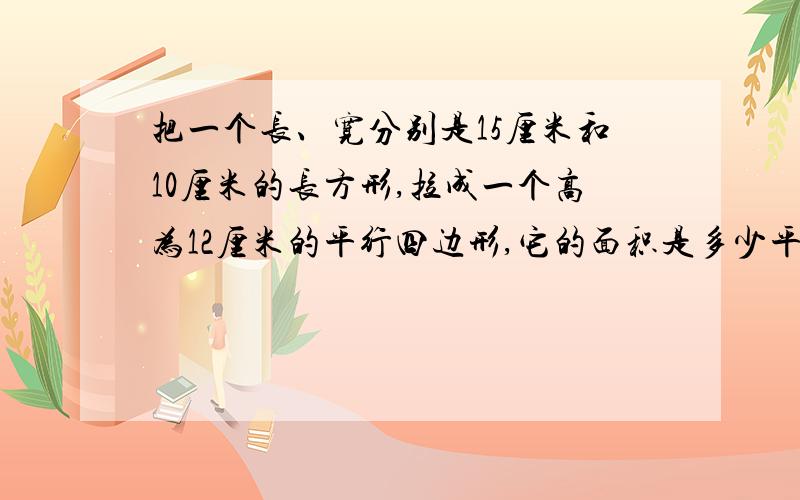 把一个长、宽分别是15厘米和10厘米的长方形,拉成一个高为12厘米的平行四边形,它的面积是多少平方厘米?