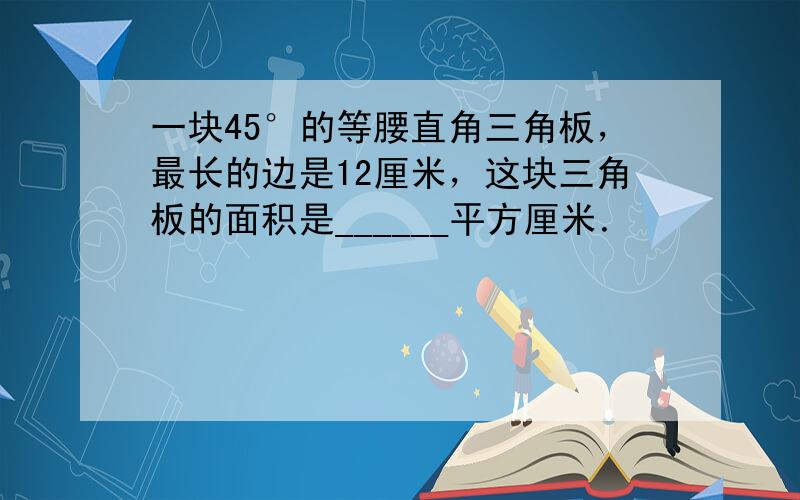 一块45°的等腰直角三角板，最长的边是12厘米，这块三角板的面积是______平方厘米．