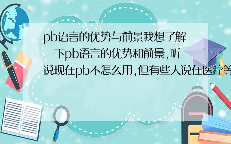 pb语言的优势与前景我想了解一下pb语言的优势和前景,听说现在pb不怎么用,但有些人说在医疗等软件方面有比较好的优势