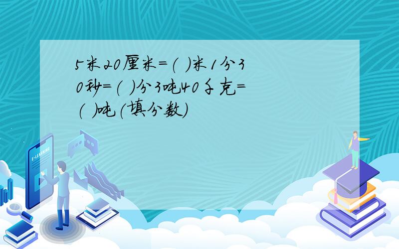 5米20厘米=( )米1分30秒=( )分3吨40千克=( )吨(填分数)