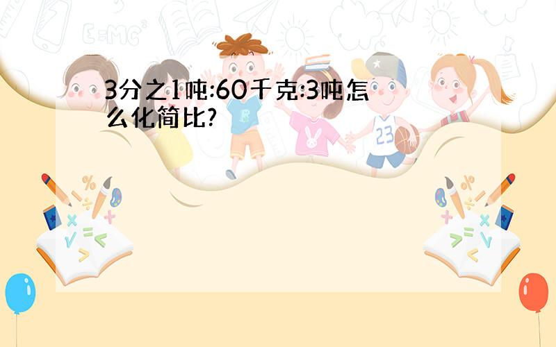 3分之1吨:60千克:3吨怎么化简比?