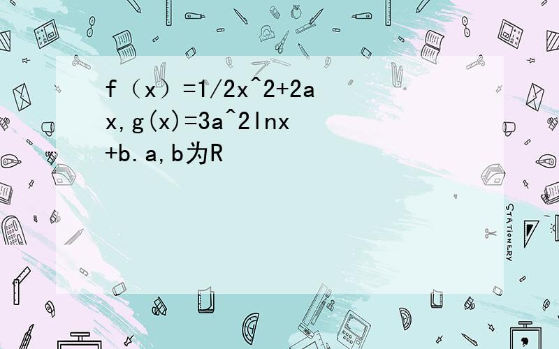 f（x）=1/2x^2+2ax,g(x)=3a^2lnx+b.a,b为R