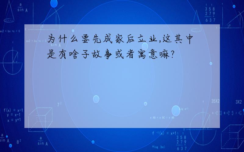 为什么要先成家后立业,这其中是有啥子故事或者寓意嘛?