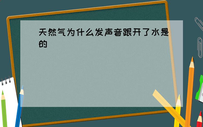 天然气为什么发声音跟开了水是的