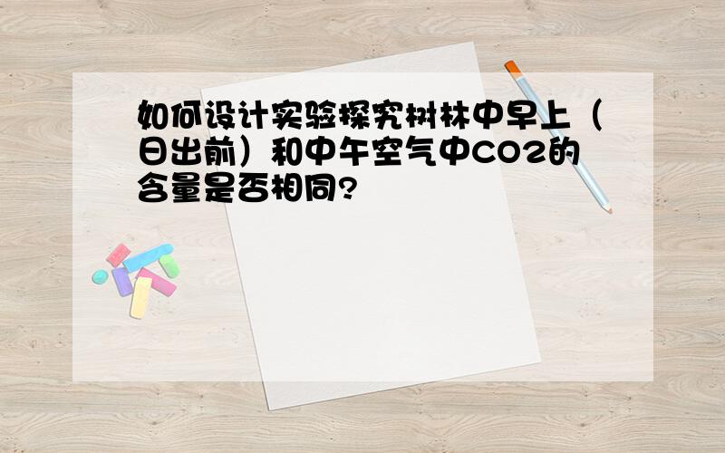 如何设计实验探究树林中早上（日出前）和中午空气中CO2的含量是否相同?