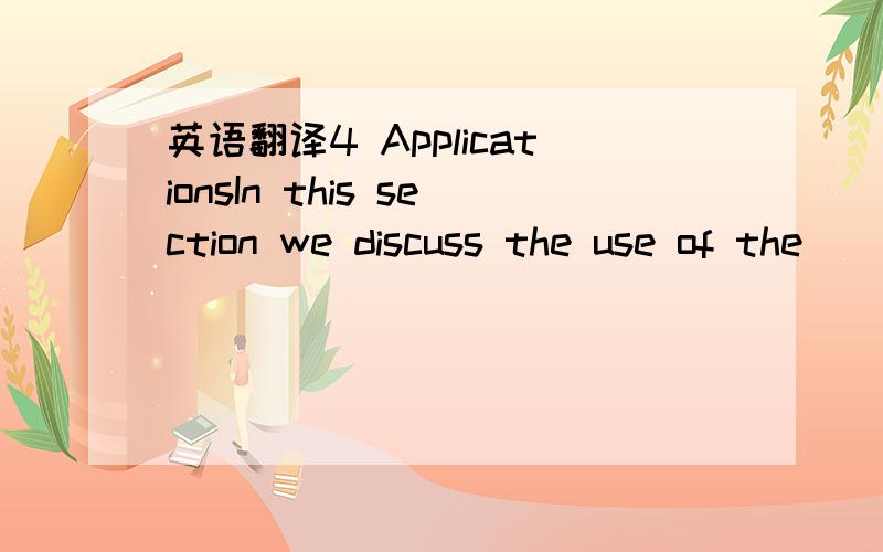 英语翻译4 ApplicationsIn this section we discuss the use of the