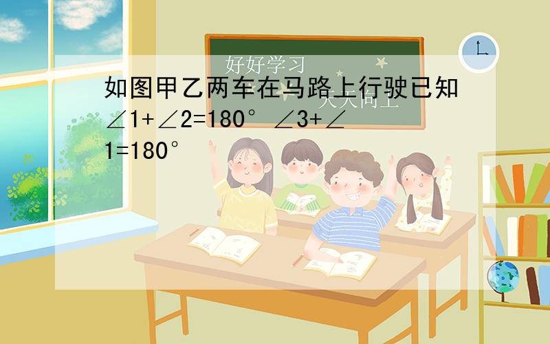 如图甲乙两车在马路上行驶已知∠1+∠2=180°∠3+∠1=180°