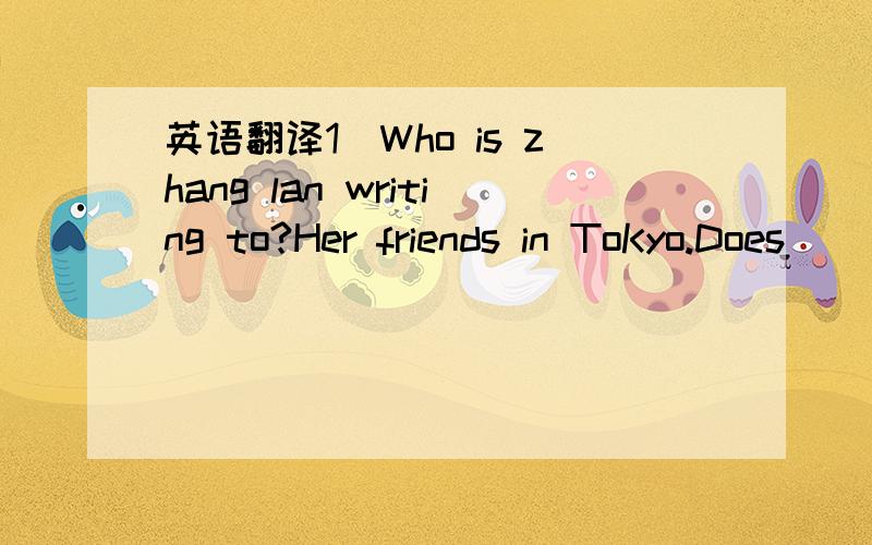 英语翻译1）Who is zhang lan writing to?Her friends in ToKyo.Does