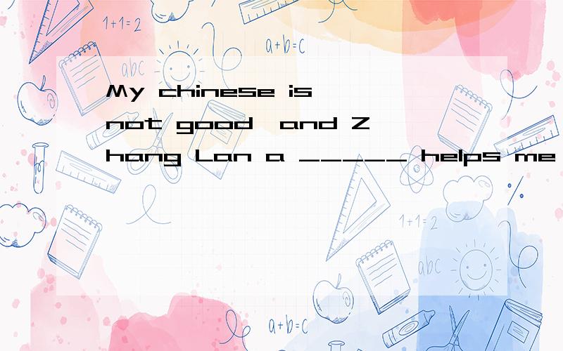 My chinese is not good,and Zhang Lan a _____ helps me with i