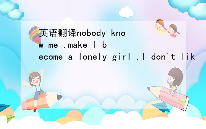 英语翻译nobody know me .make I become a lonely girl .I don't lik