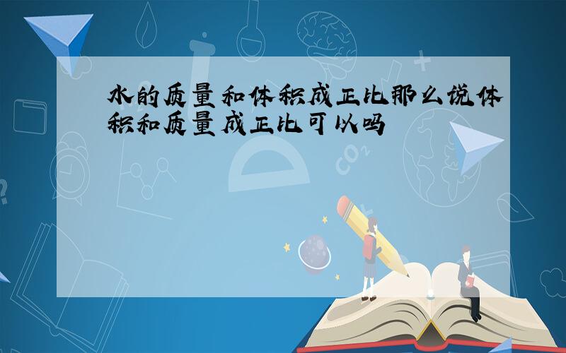 水的质量和体积成正比那么说体积和质量成正比可以吗