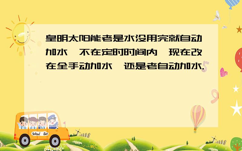 皇明太阳能老是水没用完就自动加水,不在定时时间内,现在改在全手动加水,还是老自动加水.