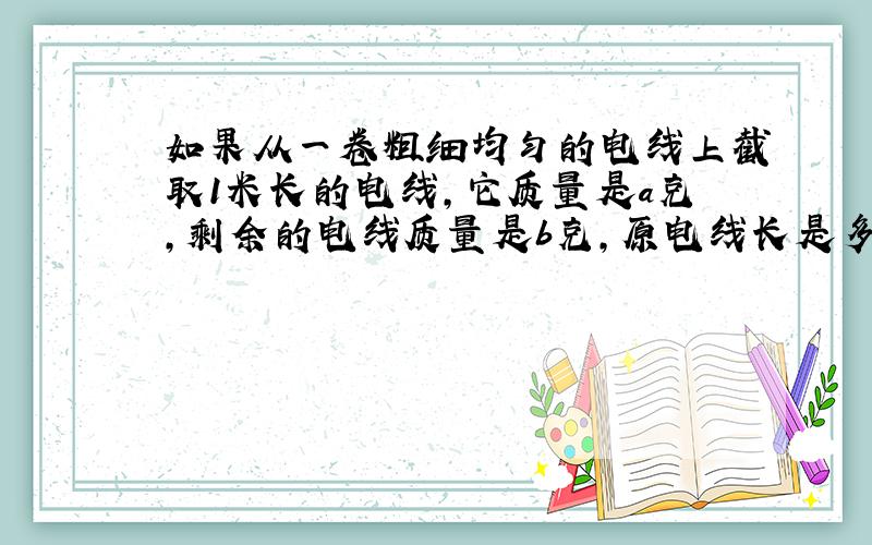 如果从一卷粗细均匀的电线上截取1米长的电线,它质量是a克,剩余的电线质量是b克,原电线长是多少