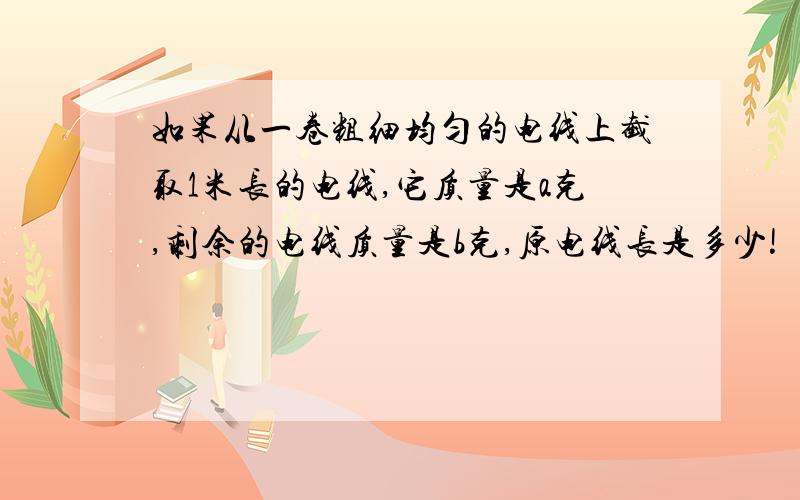 如果从一卷粗细均匀的电线上截取1米长的电线,它质量是a克,剩余的电线质量是b克,原电线长是多少!