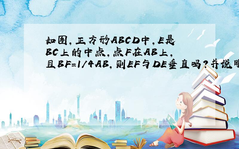 如图,正方形ABCD中,E是BC上的中点,点F在AB上,且BF=1/4AB,则EF与DE垂直吗?并说明理由