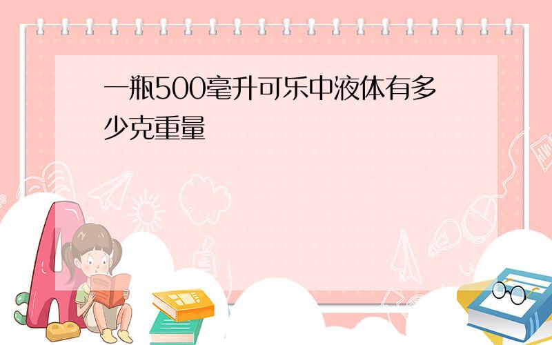 一瓶500毫升可乐中液体有多少克重量