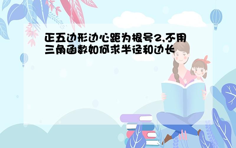 正五边形边心距为根号2,不用三角函数如何求半径和边长