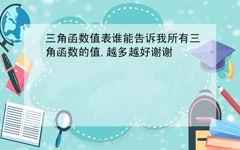 三角函数值表谁能告诉我所有三角函数的值,越多越好谢谢