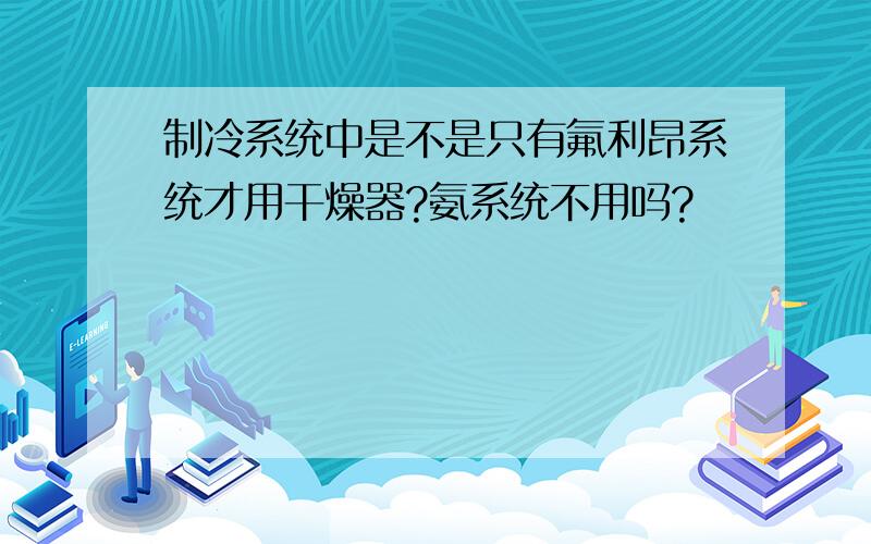 制冷系统中是不是只有氟利昂系统才用干燥器?氨系统不用吗?